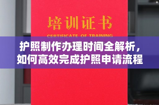 莲花护照制作办理时间全解析，如何高效完成护照申请流程